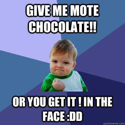 Give me mote chocolate!! or you get it ! in the face :DD  Success Kid