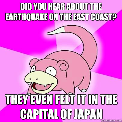 did you hear about the earthquake on the east coast? they even felt it in the capital of japan  Slowpoke