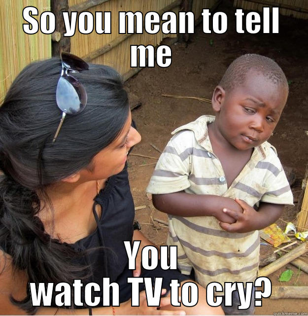 SO YOU MEAN TO TELL ME YOU WATCH TV TO CRY? Skeptical Third World Kid