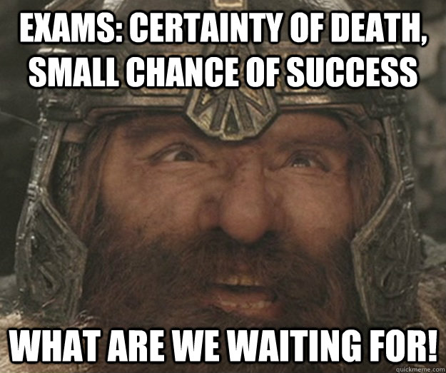 Exams: Certainty of death, small chance of success  what are we waiting for!  Happy Gimli
