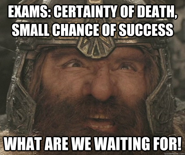 Exams: Certainty of death, small chance of success  what are we waiting for! - Exams: Certainty of death, small chance of success  what are we waiting for!  Happy Gimli