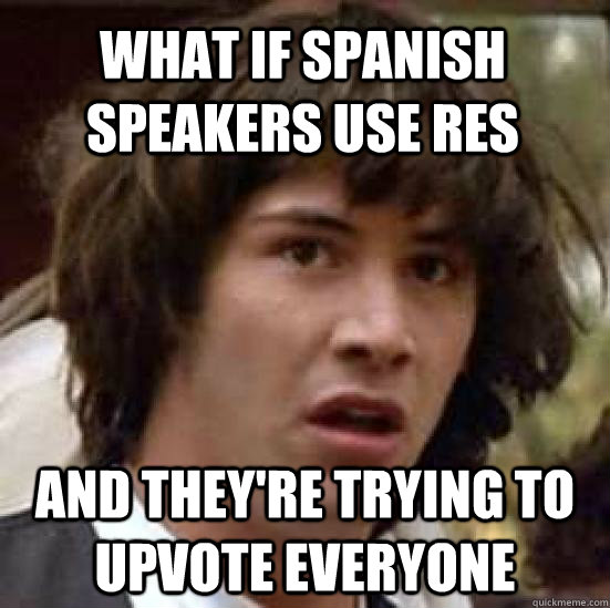 What if Spanish speakers use RES and they're trying to upvote everyone  conspiracy keanu