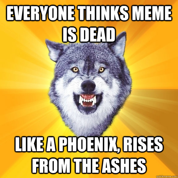 Everyone thinks meme is dead Like a phoenix, rises from the ashes  Courage Wolf