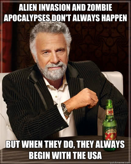 Alien invasion and zombie apocalypses don't always happen But when they do, they always begin with the USa - Alien invasion and zombie apocalypses don't always happen But when they do, they always begin with the USa  The Most Interesting Man In The World