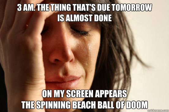 3 AM. The thing that's due tomorrow 
Is almost done
 on my screen appears 
the spinning beach ball of doom   First World Problems