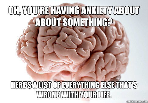 Oh, you're having anxiety about about something? Here's a list of everything else that's wrong with your life.  Get the [AdviceAnimals Chrome extension!](http://www.livememe.com/extension)  Scumbag Brain