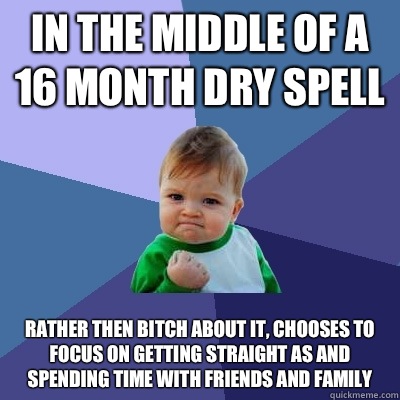 In the middle of a 16 month dry spell Rather then bitch about it, chooses to focus on getting Straight As and spending time with friends and family  Success Kid