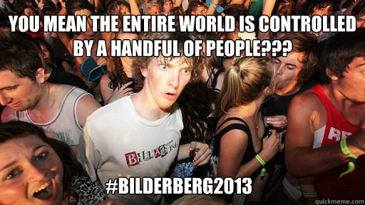 YOU MEAN THE ENTIRE WORLD IS CONTROLLED BY A HANDFUL OF PEOPLE??? #BILDERBERG2013  Sudden Clarity Clarence
