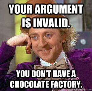 Your argument is invalid. You don't have a chocolate factory. - Your argument is invalid. You don't have a chocolate factory.  Condescending Wonka