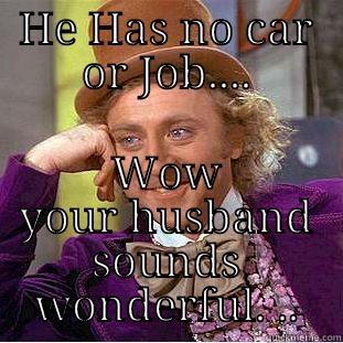 HE HAS NO CAR OR JOB.... WOW YOUR HUSBAND SOUNDS WONDERFUL. .. Condescending Wonka