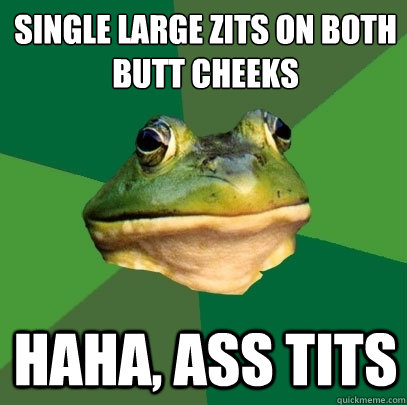 single Large zits on both 
butt cheeks Haha, ass tits  Foul Bachelor Frog