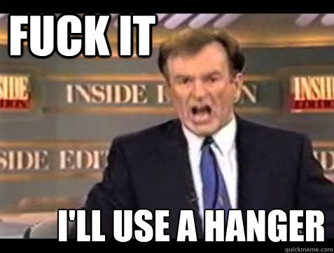 FUCK IT I'll use a hanger  Fuck it