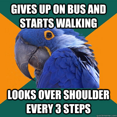 Gives up on bus and starts walking  looks over shoulder every 3 steps  Paranoid Parrot
