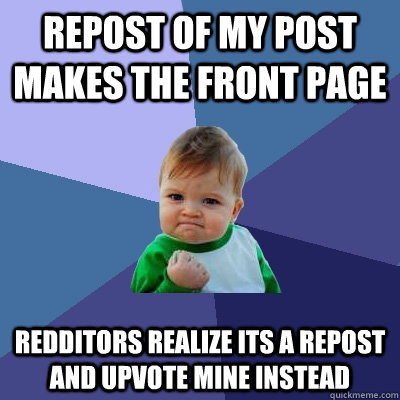 Repost of my post makes the front page Redditors realize its a repost and upvote mine instead  - Repost of my post makes the front page Redditors realize its a repost and upvote mine instead   Success Kid