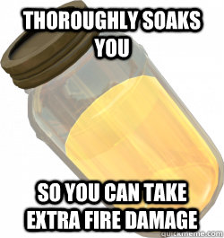 Thoroughly soaks you So you can take extra fire damage - Thoroughly soaks you So you can take extra fire damage  Scumbag jarate