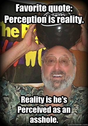 Favorite quote: Perception is reality. Reality is he's Perceived as an asshole. - Favorite quote: Perception is reality. Reality is he's Perceived as an asshole.  Scumbag Picozzi