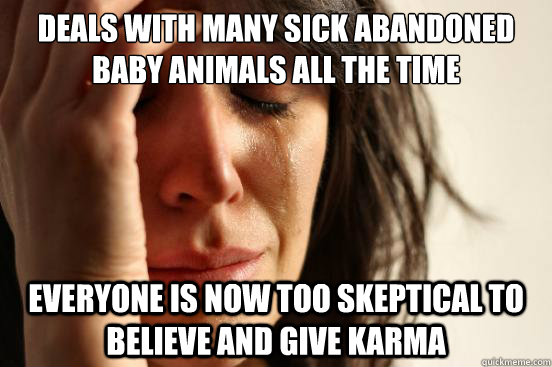 DEALS WITH MANY SICK ABANDONED BABY ANIMALS ALL THE TIME EVERYONE IS NOW TOO SKEPTICAL TO BELIEVE AND GIVE KARMA  First World Problems