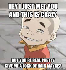 Hey I just met you
And this is crazy But you're real pretty
Give me a lock of hair maybe?  