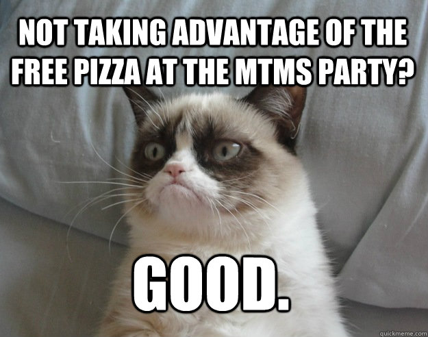 Not taking advantage of the free pizza at the MTMS party? Good.  