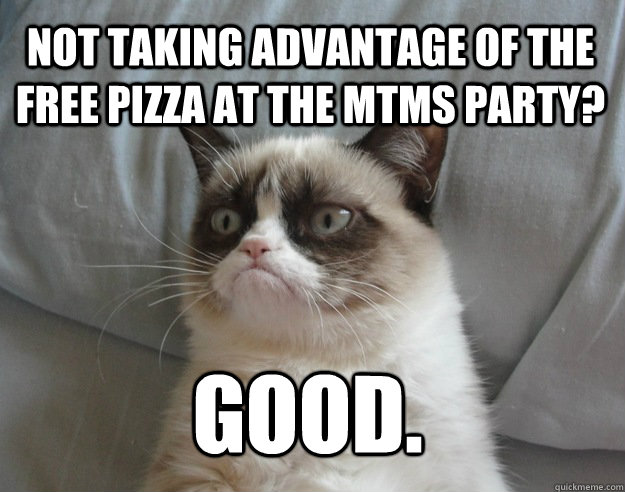 Not taking advantage of the free pizza at the MTMS party? Good. - Not taking advantage of the free pizza at the MTMS party? Good.  Grumpy Cat Lebowski Shabbos