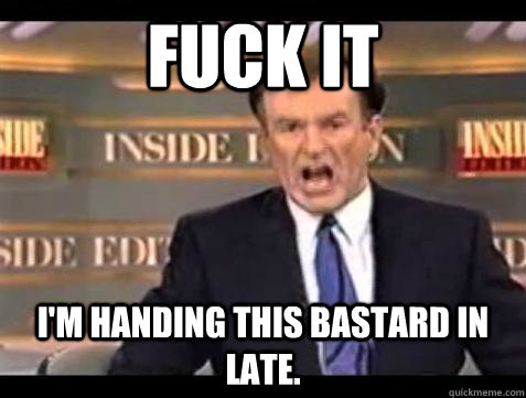 Fuck it I'm handing this bastard in late.  - Fuck it I'm handing this bastard in late.   Bill OReilly Fuck It