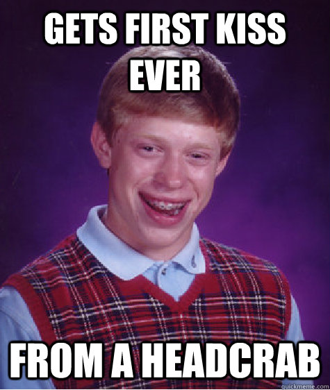 Gets first kiss ever From a headcrab - Gets first kiss ever From a headcrab  Bad Luck Brian