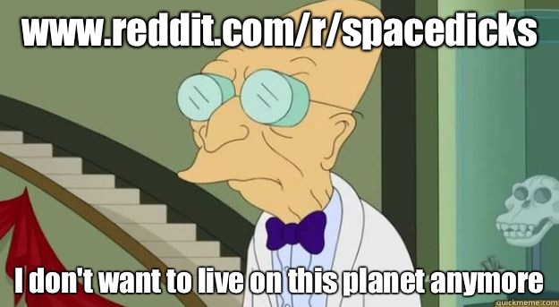 www.reddit.com/r/spacedicks I don't want to live on this planet anymore  Futurama Professor