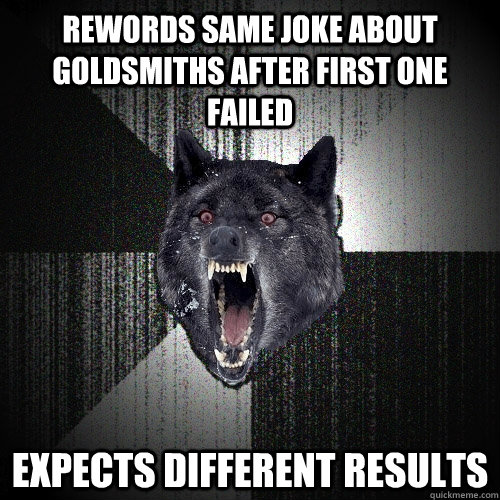Rewords same joke about Goldsmiths after first one failed Expects different results  Insanity Wolf