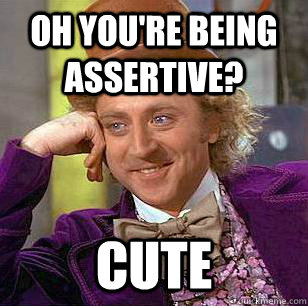 Oh you're being assertive? Cute  Condescending Wonka
