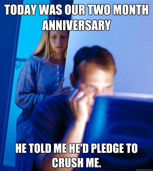 today was our two month anniversary  he told me he'd pledge to crush me.  Redditors Wife