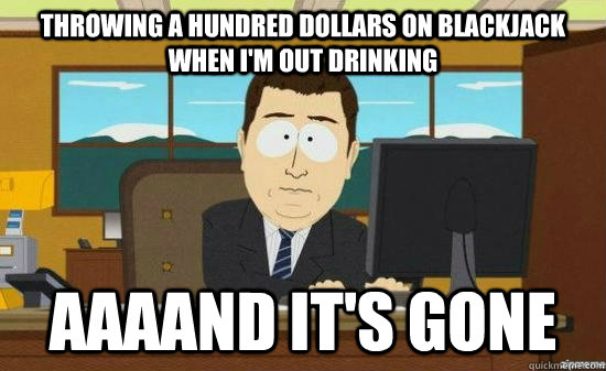 Throwing a hundred dollars on blackjack when I'm out drinking AAAAND It's gone  aaaand its gone