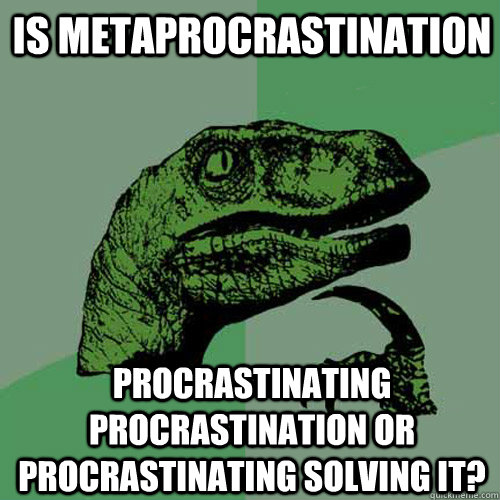 Is metaprocrastination procrastinating procrastination or procrastinating solving it?  - Is metaprocrastination procrastinating procrastination or procrastinating solving it?   Philosoraptor