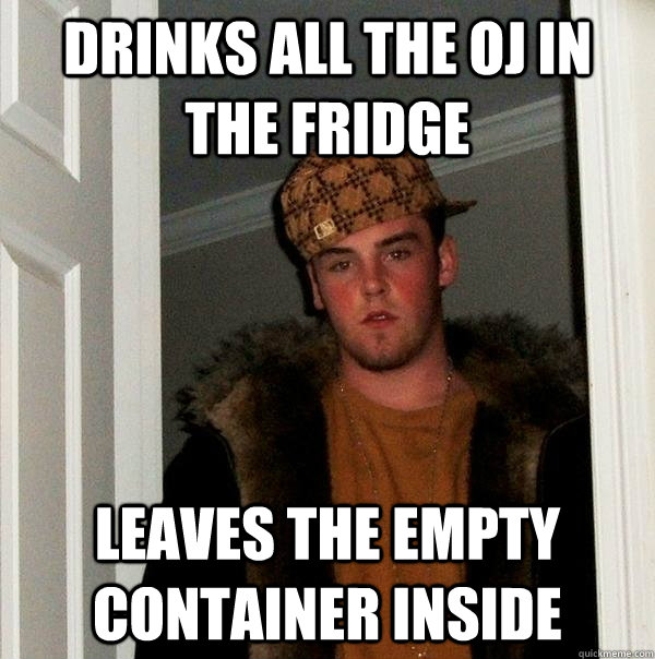 drinks all the OJ in the fridge leaves the empty container inside - drinks all the OJ in the fridge leaves the empty container inside  Scumbag Steve