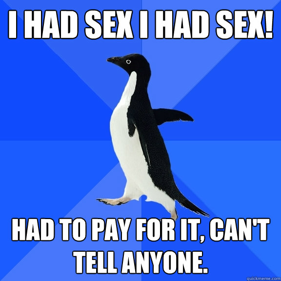 I had Sex I had SEX! Had to pay for it, can't tell anyone.  Socially Awkward Penguin