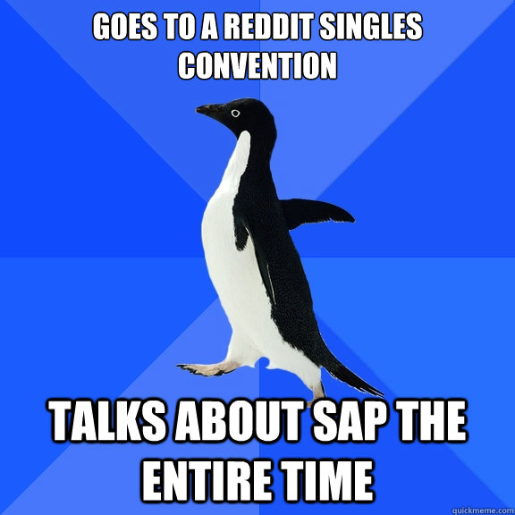 Goes to a reddit singles convention Talks about SAP the entire time  Socially Awkward Penguin