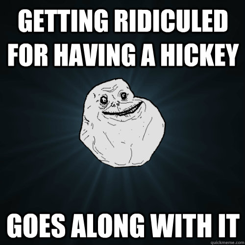 Getting ridiculed for having a hickey GOes along with it  Forever Alone