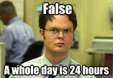 False A whole day is 24 hours - False A whole day is 24 hours  False !