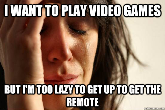 I want to play video games  but i'm too lazy to get up to get the remote  First World Problems
