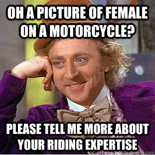 oh a picture of female on a motorcycle? please tell me more about your riding expertise  Creepy Wonka