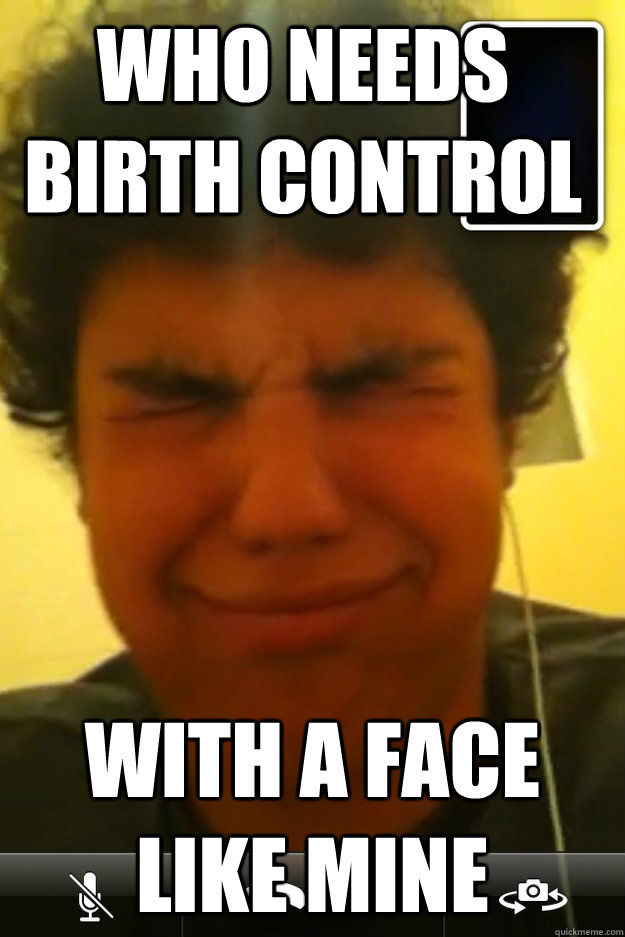 Who Needs Birth Control with a face like mine  