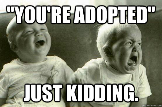 "You're adopted" Just kidding. 