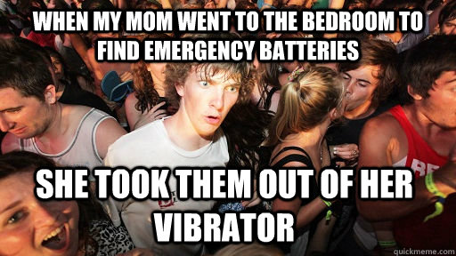 When my mom went to the bedroom to find emergency batteries She took them out of her vibrator  Sudden Clarity Clarence