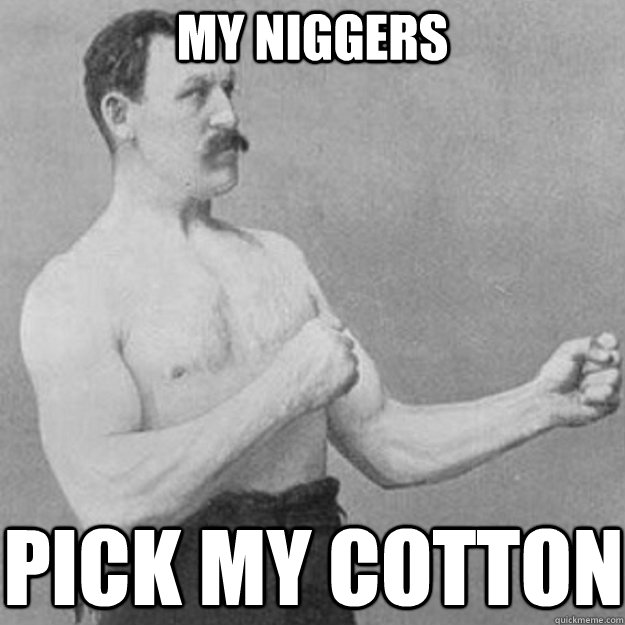 My niggers pick my cotton  overly manly man
