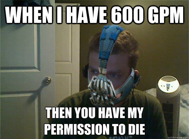 When I have 600 gpm Then you have my 
permission to die  AngryTestie