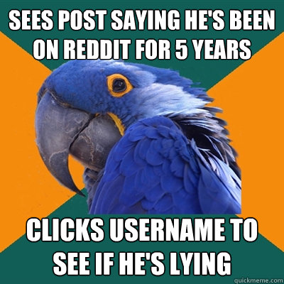 Sees post saying he's been on reddit for 5 years Clicks username to see if he's lying  Paranoid Parrot