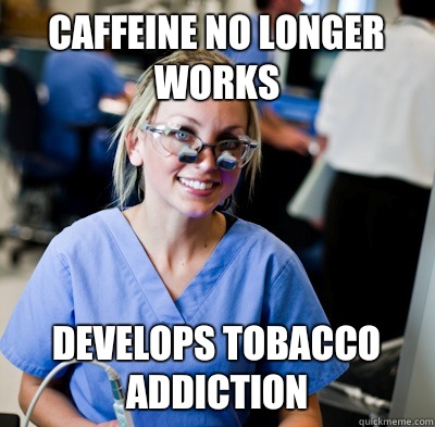 Caffeine no longer works Develops tobacco addiction  - Caffeine no longer works Develops tobacco addiction   overworked dental student