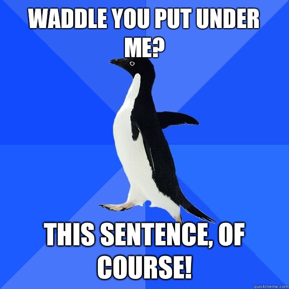 Waddle you put under me? This sentence, of course!  Socially Awkward Penguin