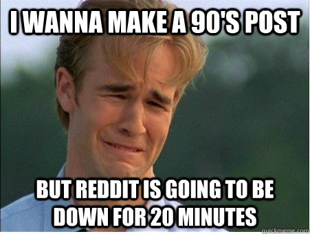 I wanna make a 90's post but reddit is going to be down for 20 minutes  1990s Problems