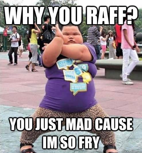 WHY YOU RAFF? you just mad cause im so fry  Fat chinese kid