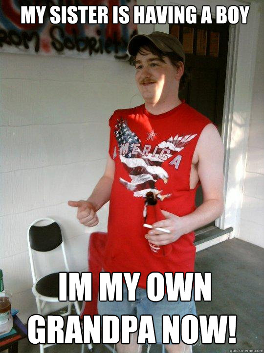 My sister is having a boy  im my own grandpa now!  Redneck Randal